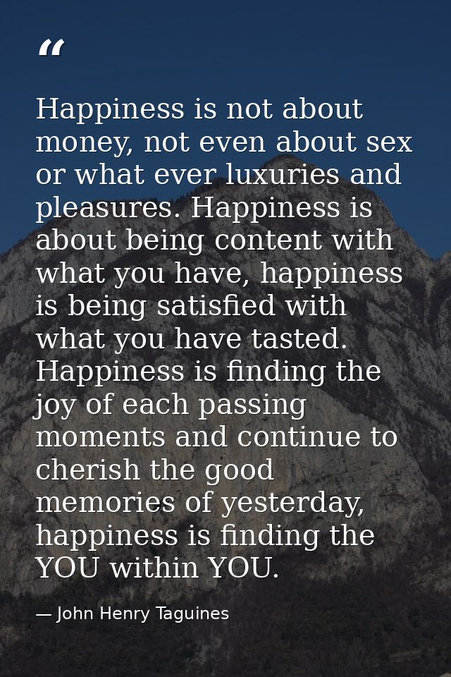 Happiness is not about money, not even about sex or what ever luxuries and pleasures. Happiness is about being content w — John Henry Taguines