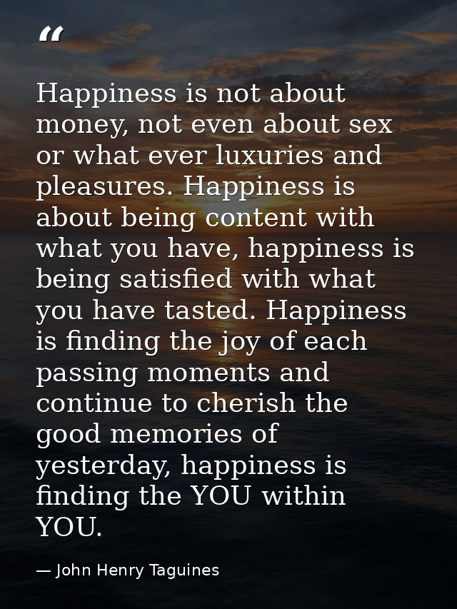 Happiness is not about money, not even about sex or what ever luxuries and pleasures. Happiness is about being content w — John Henry Taguines