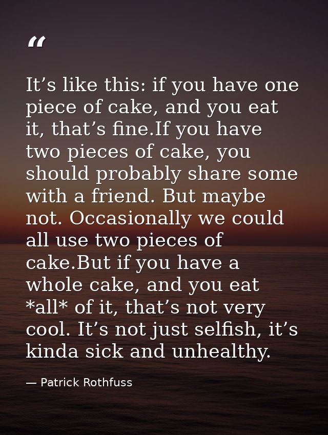 It’s like this: if you have one piece of cake, and you eat it, that’s fine.If you have two pieces of cake, you should pr — Patrick Rothfuss