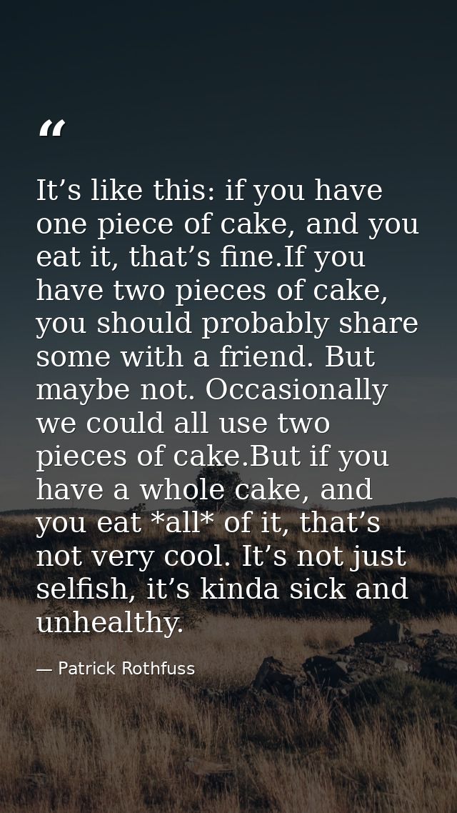 It’s like this: if you have one piece of cake, and you eat it, that’s fine.If you have two pieces of cake, you should pr — Patrick Rothfuss
