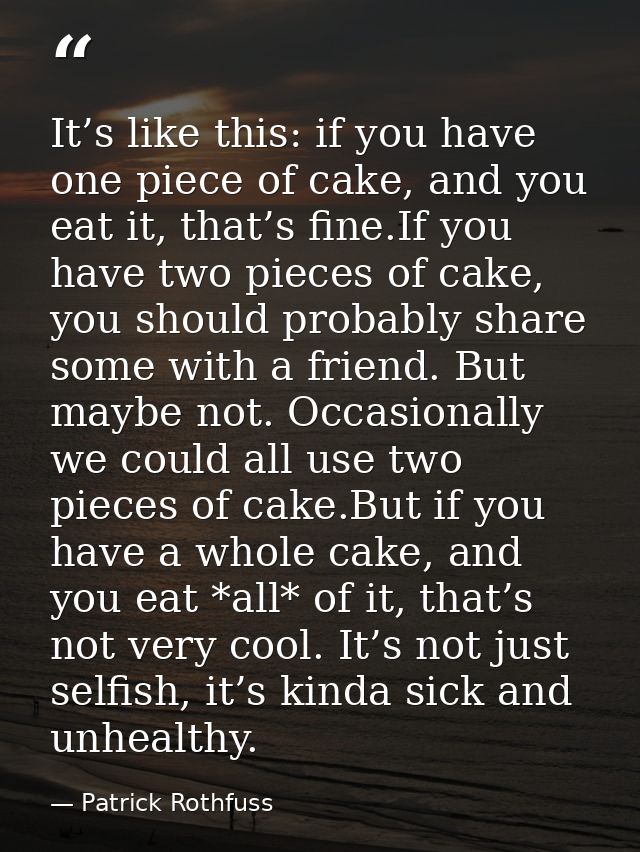 It’s like this: if you have one piece of cake, and you eat it, that’s fine.If you have two pieces of cake, you should pr — Patrick Rothfuss