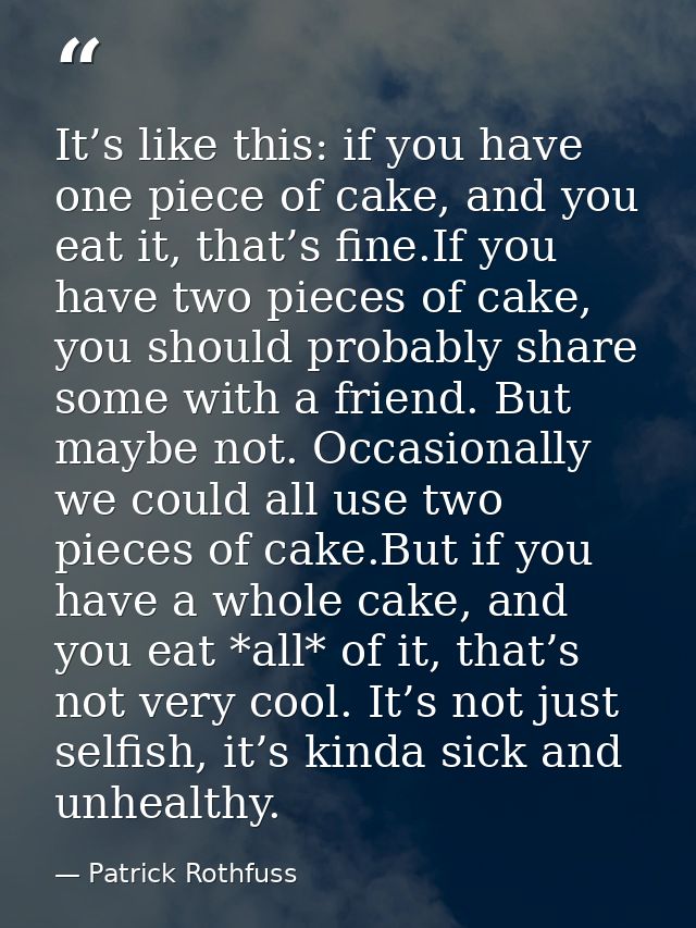 It’s like this: if you have one piece of cake, and you eat it, that’s fine.If you have two pieces of cake, you should pr — Patrick Rothfuss
