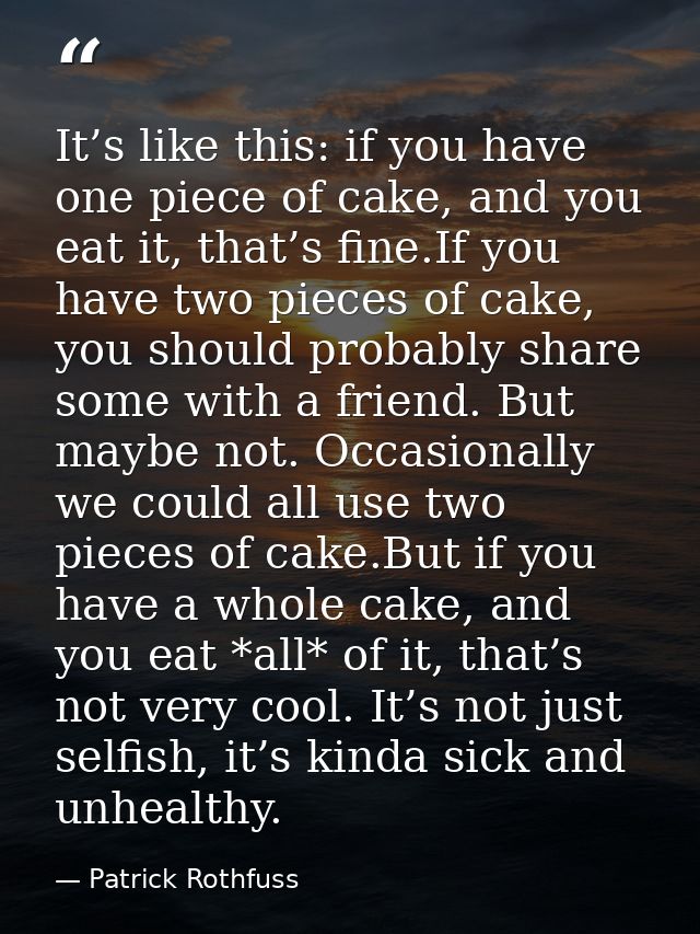 It’s like this: if you have one piece of cake, and you eat it, that’s fine.If you have two pieces of cake, you should pr — Patrick Rothfuss