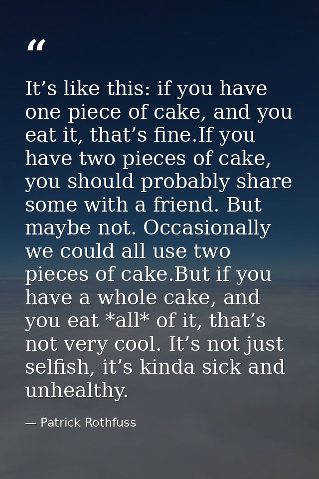 It’s like this: if you have one piece of cake, and you eat it, that’s fine.If you have two pieces of cake, you should pr — Patrick Rothfuss