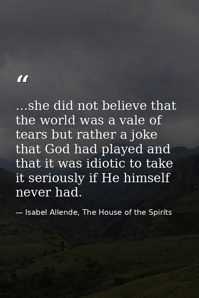 …she did not believe that the world was a vale of tears but rather a joke that God had played and that it was idiotic to — Isabel Allende, The House of the Spirits