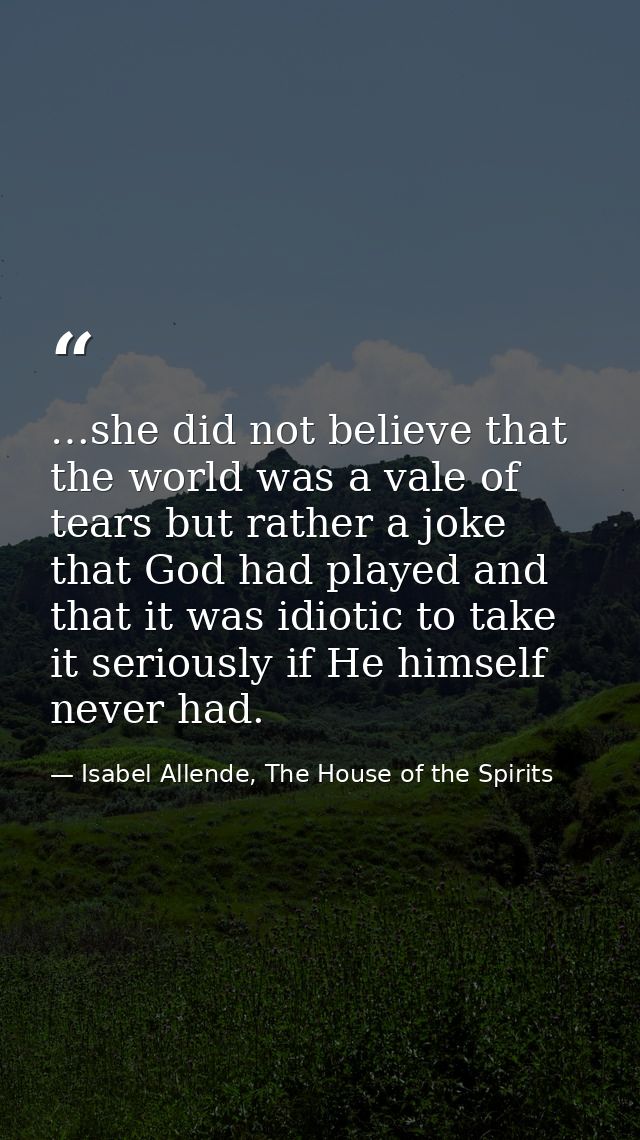 …she did not believe that the world was a vale of tears but rather a joke that God had played and that it was idiotic to — Isabel Allende, The House of the Spirits