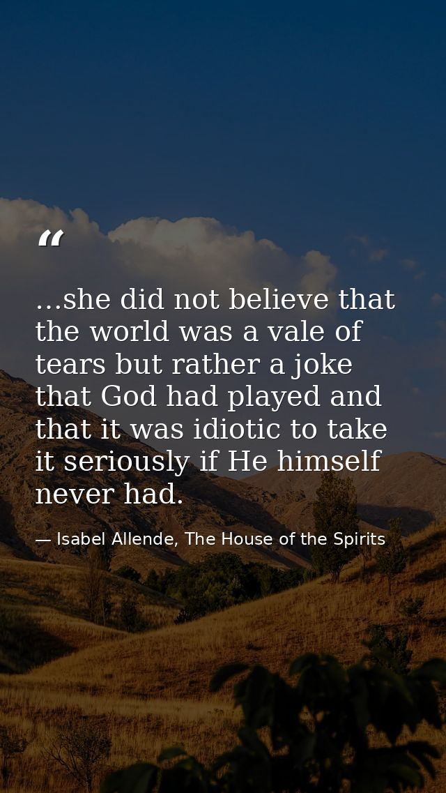 …she did not believe that the world was a vale of tears but rather a joke that God had played and that it was idiotic to — Isabel Allende, The House of the Spirits