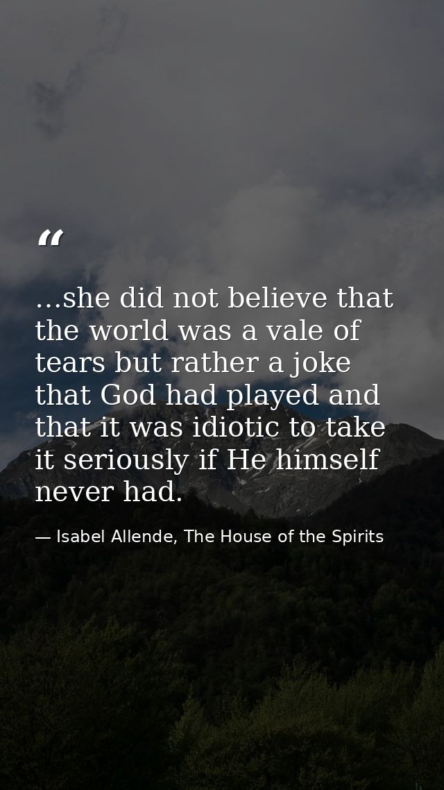 …she did not believe that the world was a vale of tears but rather a joke that God had played and that it was idiotic to — Isabel Allende, The House of the Spirits