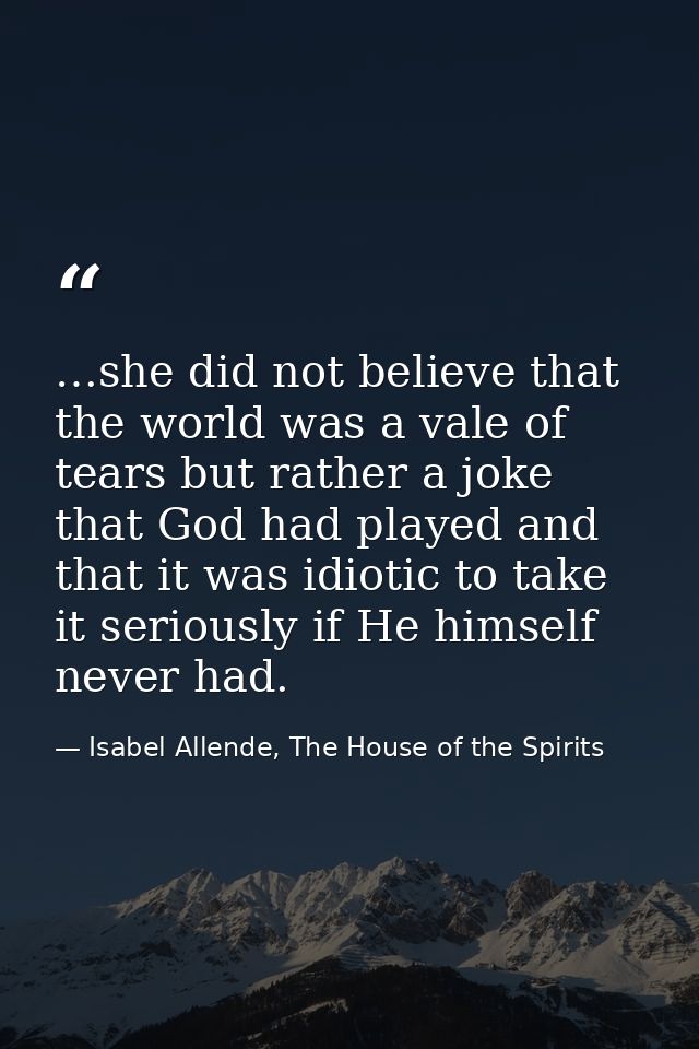 …she did not believe that the world was a vale of tears but rather a joke that God had played and that it was idiotic to — Isabel Allende, The House of the Spirits