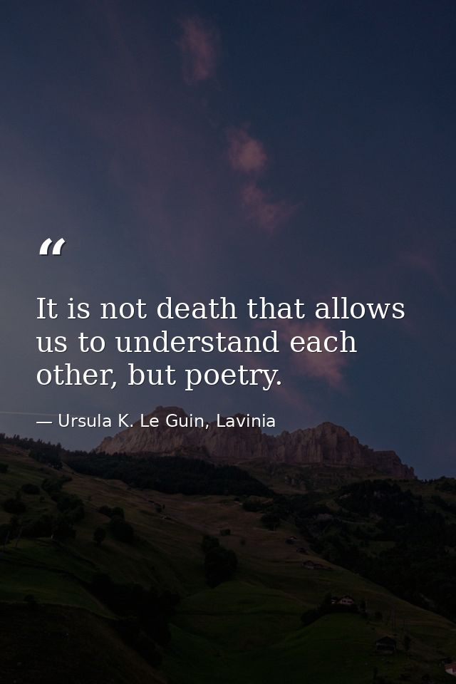 It is not death that allows us to understand each other, but poetry. — Ursula K. Le Guin, Lavinia