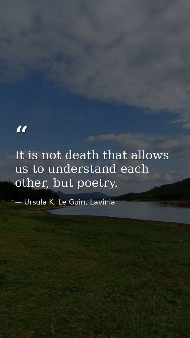 It is not death that allows us to understand each other, but poetry. — Ursula K. Le Guin, Lavinia