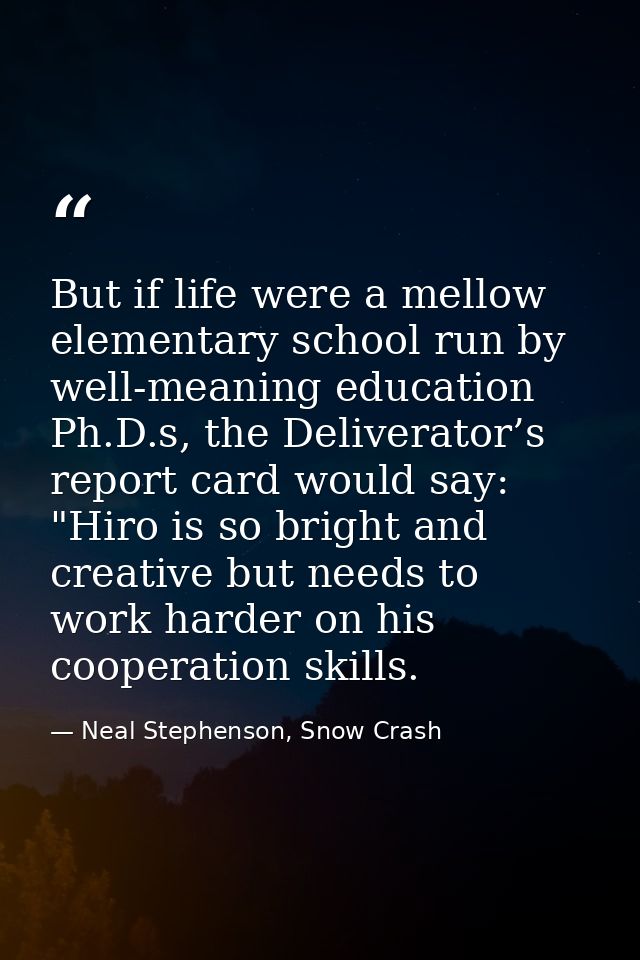 But if life were a mellow elementary school run by well-meaning education Ph.D.s, the Deliverator’s report card would sa — Neal Stephenson, Snow Crash