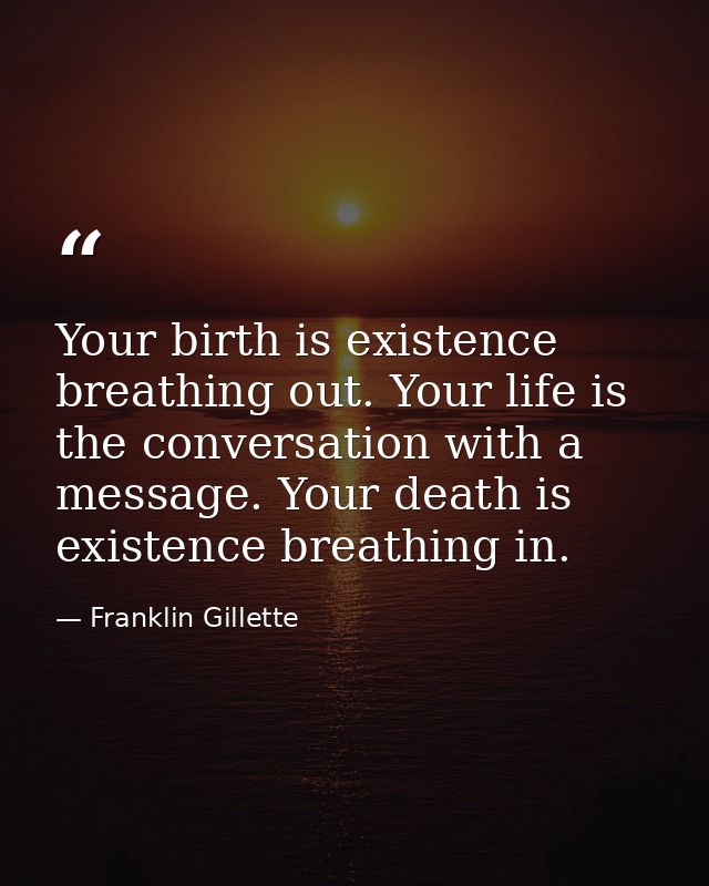 Your birth is existence breathing out. Your life is the conversation with a message. Your death is existence breathing i — Franklin Gillette