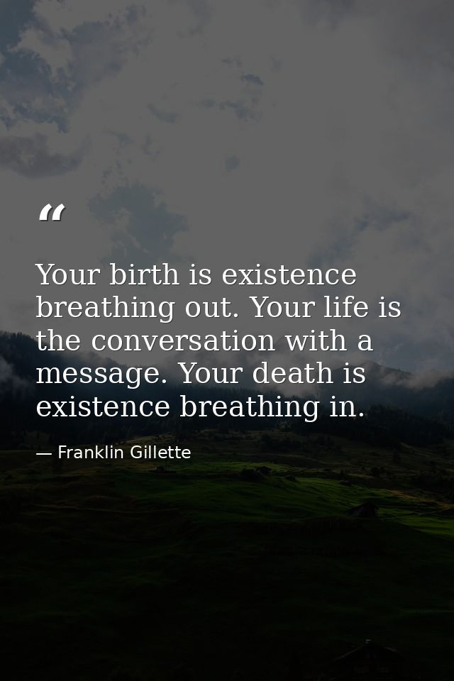 Your birth is existence breathing out. Your life is the conversation with a message. Your death is existence breathing i — Franklin Gillette