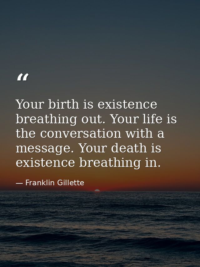 Your birth is existence breathing out. Your life is the conversation with a message. Your death is existence breathing i — Franklin Gillette