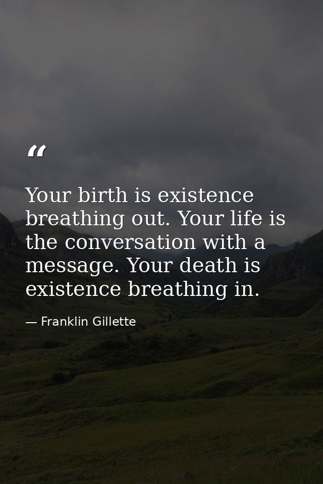 Your birth is existence breathing out. Your life is the conversation with a message. Your death is existence breathing i — Franklin Gillette