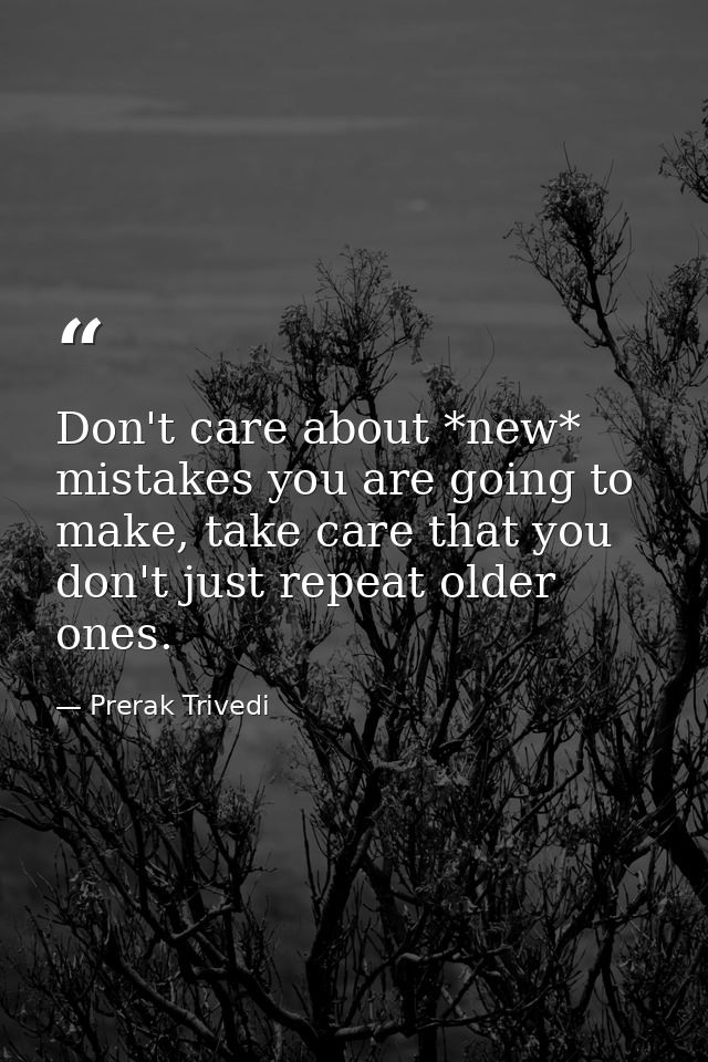 Don't care about *new* mistakes you are going to make, take care that you don't just repeat older ones. — Prerak Trivedi