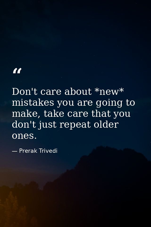 Don't care about *new* mistakes you are going to make, take care that you don't just repeat older ones. — Prerak Trivedi