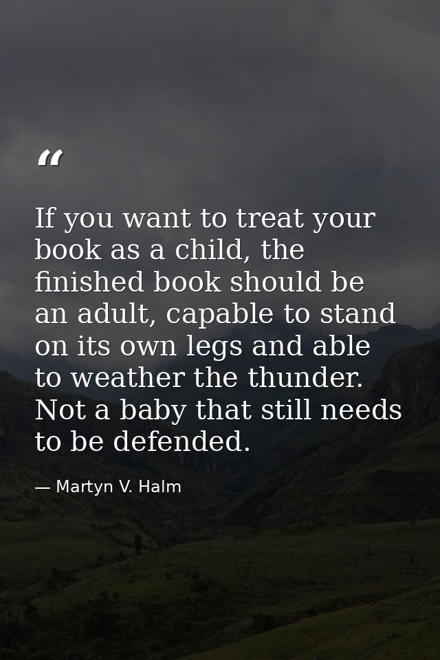 If you want to treat your book as a child, the finished book should be an adult, capable to stand on its own legs and ab — Martyn V. Halm