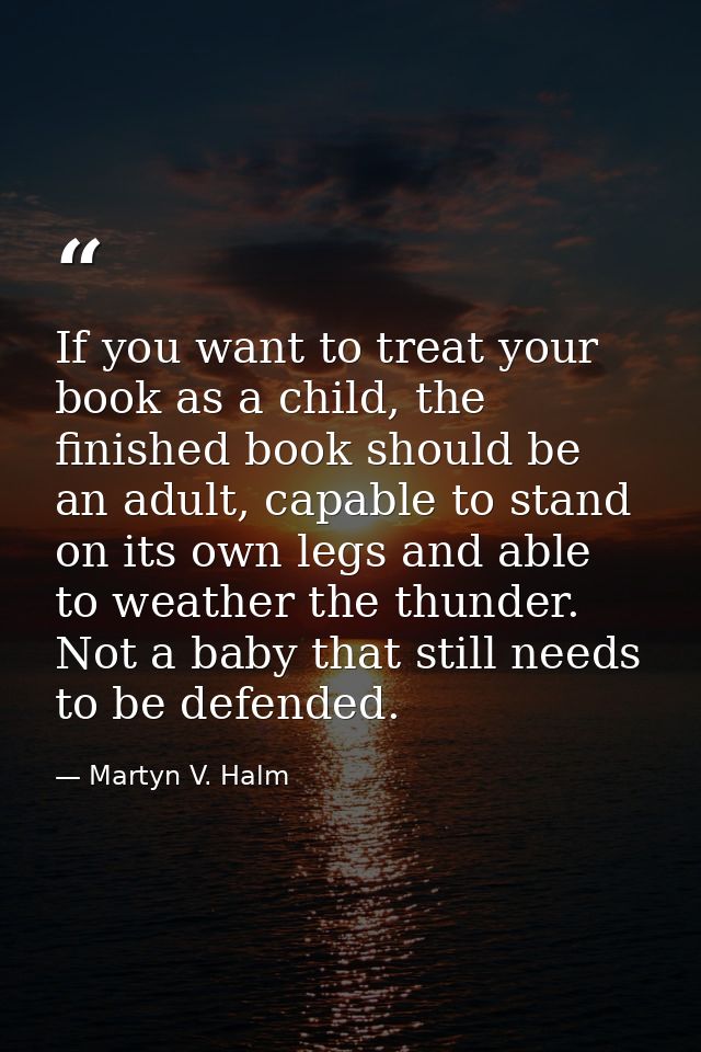 If you want to treat your book as a child, the finished book should be an adult, capable to stand on its own legs and ab — Martyn V. Halm