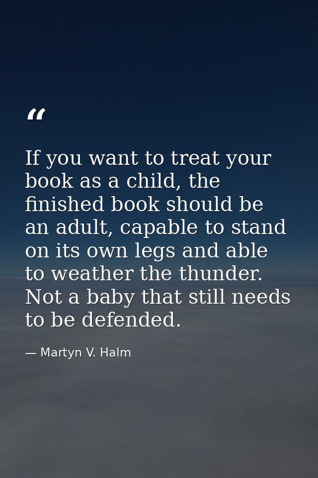If you want to treat your book as a child, the finished book should be an adult, capable to stand on its own legs and ab — Martyn V. Halm