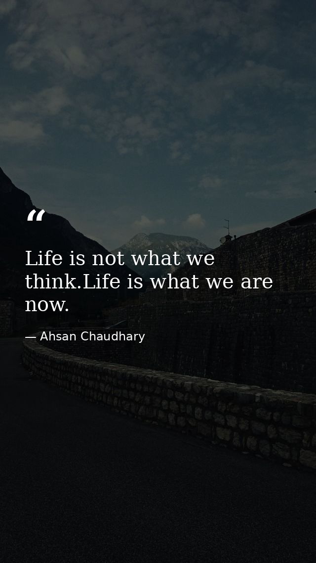 Life is not what we think.Life is what we are now. — Ahsan Chaudhary