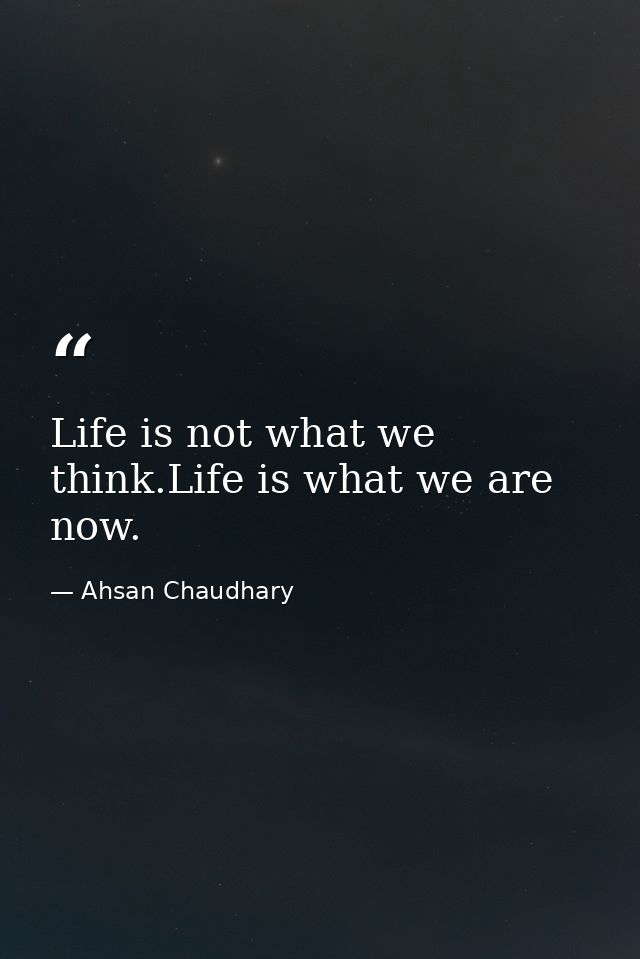 Life is not what we think.Life is what we are now. — Ahsan Chaudhary