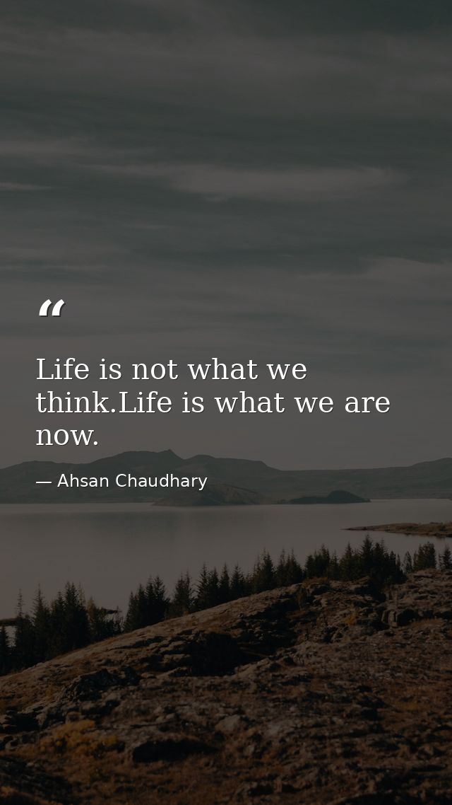 Life is not what we think.Life is what we are now. — Ahsan Chaudhary