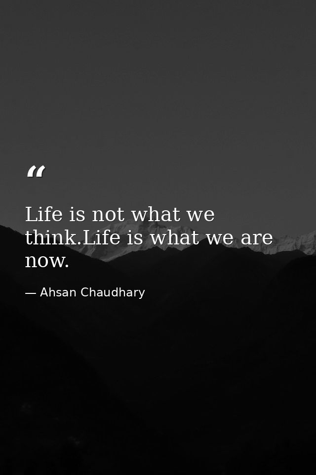Life is not what we think.Life is what we are now. — Ahsan Chaudhary