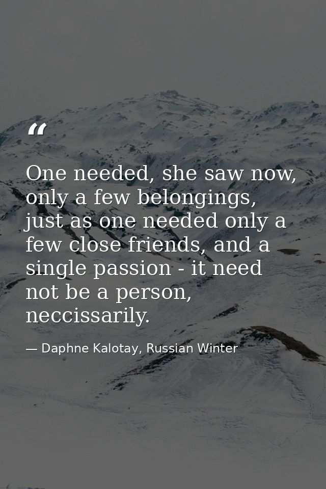 One needed, she saw now, only a few belongings, just as one needed only a few close friends, and a single passion - it n — Daphne Kalotay, Russian Winter