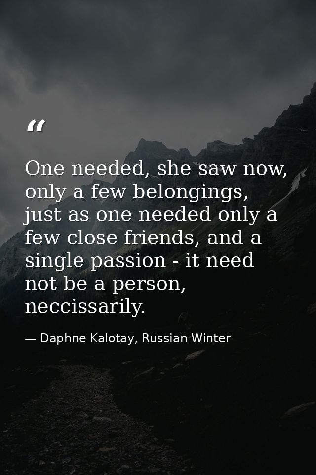 One needed, she saw now, only a few belongings, just as one needed only a few close friends, and a single passion - it n — Daphne Kalotay, Russian Winter