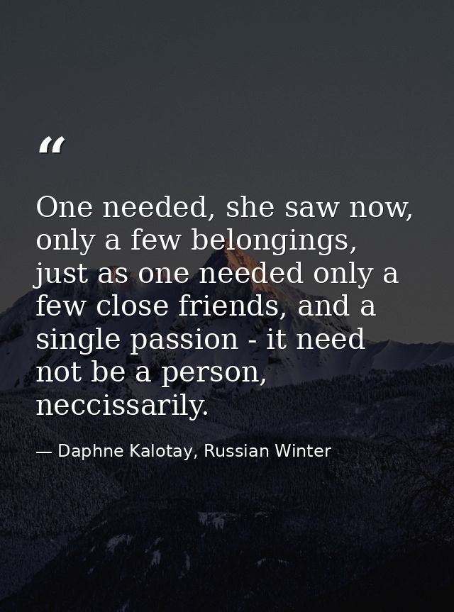 One needed, she saw now, only a few belongings, just as one needed only a few close friends, and a single passion - it n — Daphne Kalotay, Russian Winter