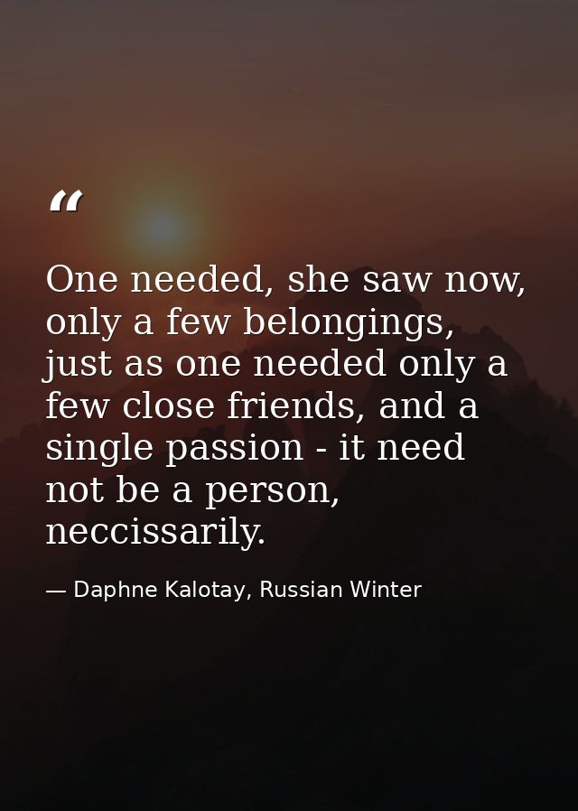 One needed, she saw now, only a few belongings, just as one needed only a few close friends, and a single passion - it n — Daphne Kalotay, Russian Winter