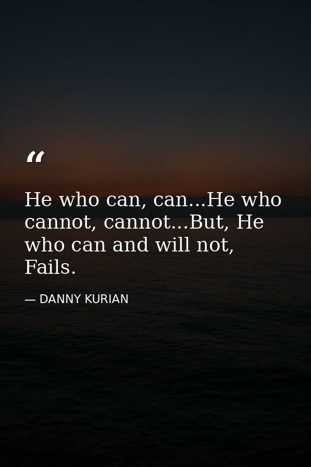 He who can, can...He who cannot, cannot...But, He who can and will not, Fails. — DANNY KURIAN