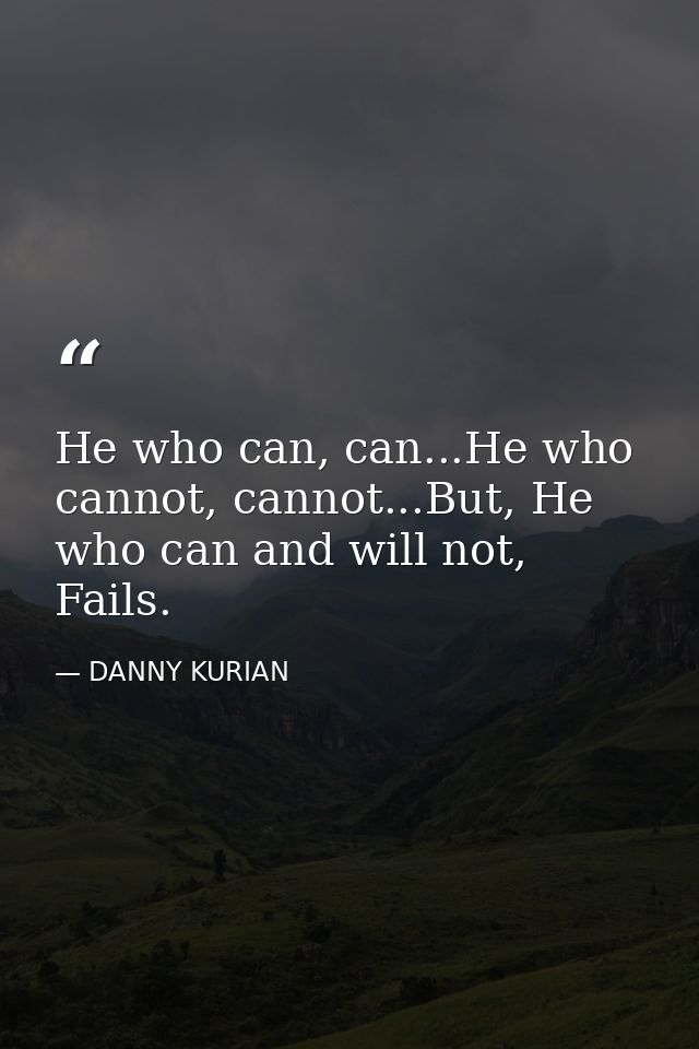 He who can, can...He who cannot, cannot...But, He who can and will not, Fails. — DANNY KURIAN