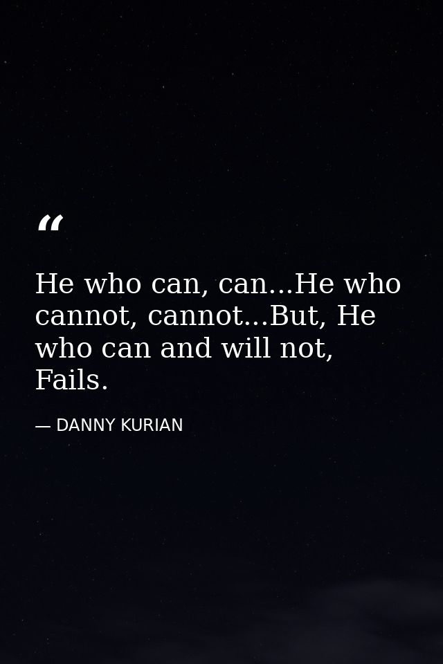 He who can, can...He who cannot, cannot...But, He who can and will not, Fails. — DANNY KURIAN