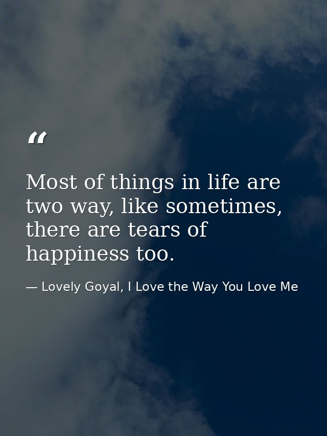 Most of things in life are two way, like sometimes, there are tears of happiness too. — Lovely Goyal, I Love the Way You Love Me