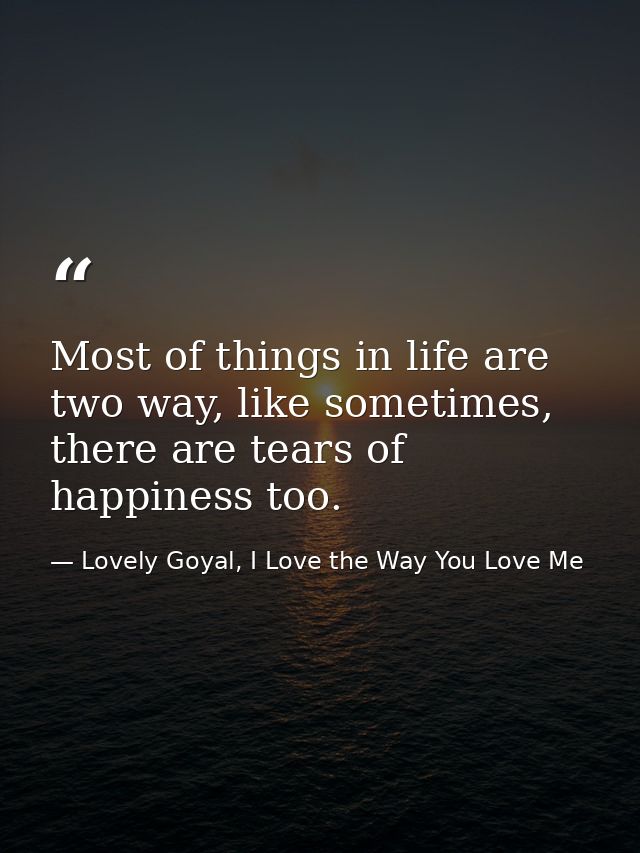 Most of things in life are two way, like sometimes, there are tears of happiness too. — Lovely Goyal, I Love the Way You Love Me