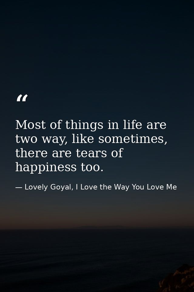 Most of things in life are two way, like sometimes, there are tears of happiness too. — Lovely Goyal, I Love the Way You Love Me