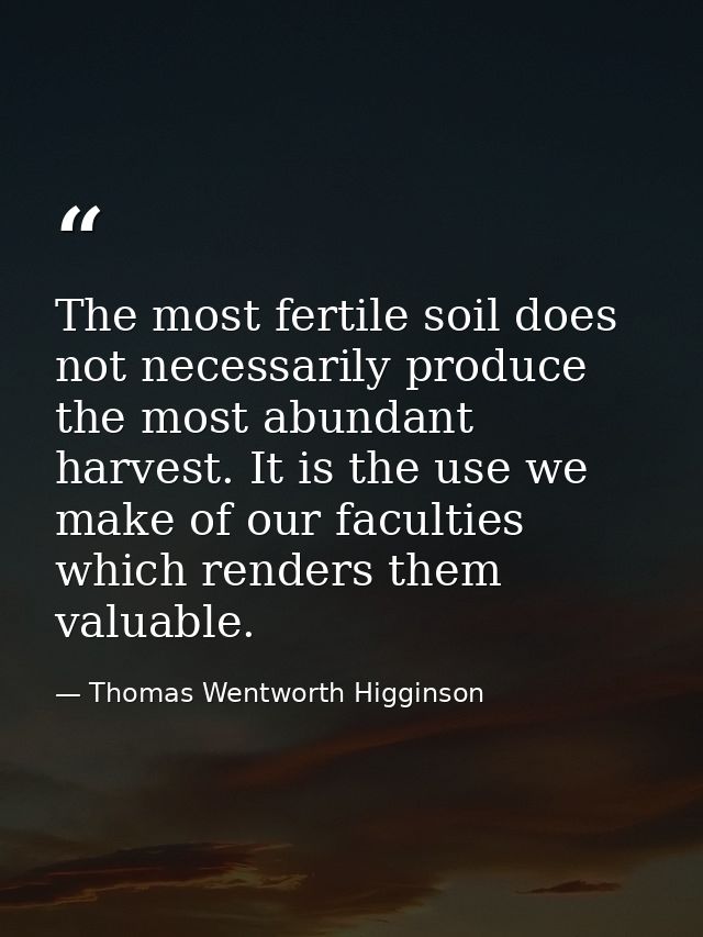 The most fertile soil does not necessarily produce the most abundant harvest. It is the use we make of our faculties whi — Thomas Wentworth Higginson