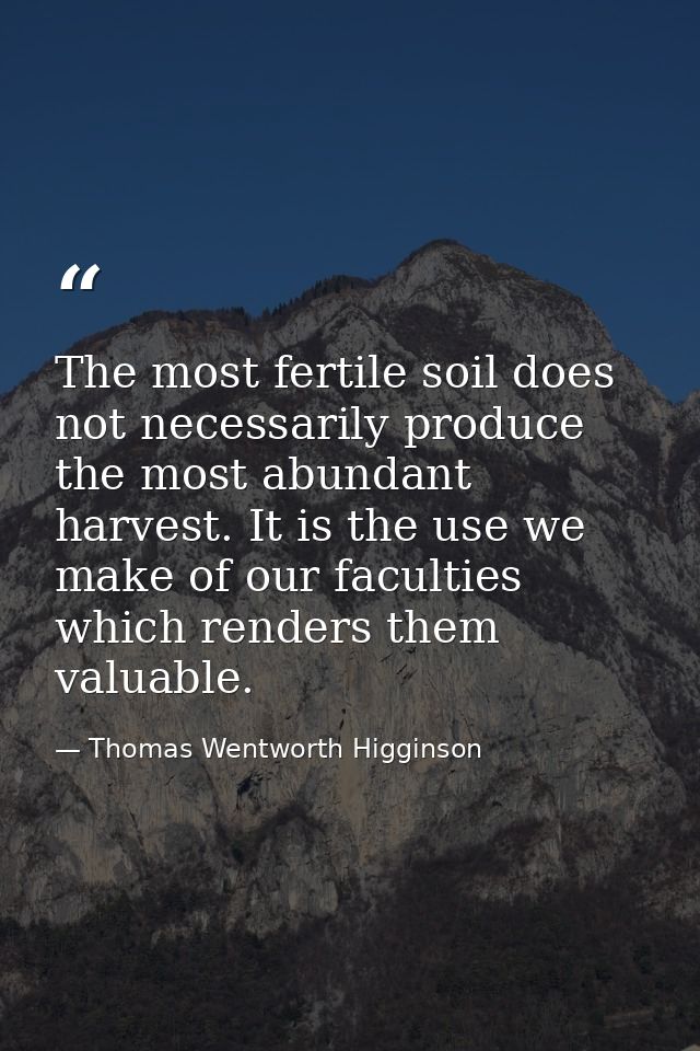 The most fertile soil does not necessarily produce the most abundant harvest. It is the use we make of our faculties whi — Thomas Wentworth Higginson