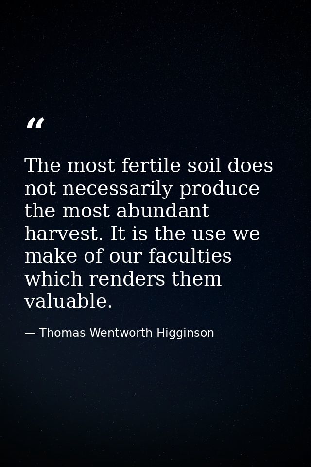The most fertile soil does not necessarily produce the most abundant harvest. It is the use we make of our faculties whi — Thomas Wentworth Higginson