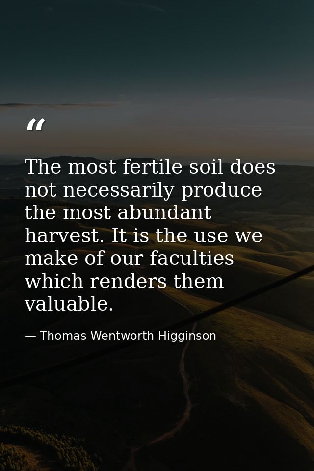 The most fertile soil does not necessarily produce the most abundant harvest. It is the use we make of our faculties whi — Thomas Wentworth Higginson