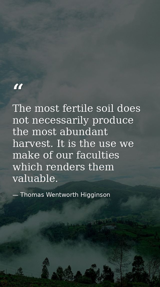 The most fertile soil does not necessarily produce the most abundant harvest. It is the use we make of our faculties whi — Thomas Wentworth Higginson