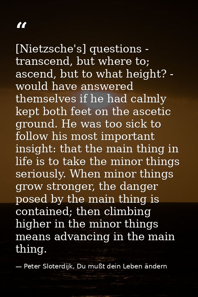 [Nietzsche's] questions - transcend, but where to; ascend, but to what height? - would have answered themselves if he ha — Peter Sloterdijk, Du mußt dein Leben ändern