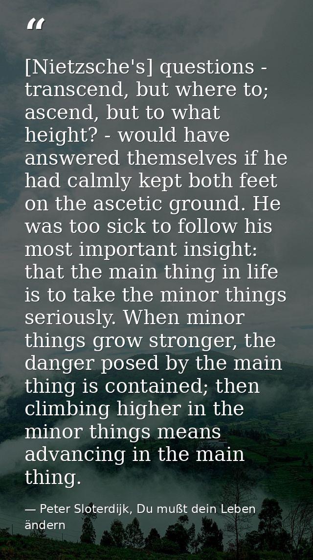 [Nietzsche's] questions - transcend, but where to; ascend, but to what height? - would have answered themselves if he ha — Peter Sloterdijk, Du mußt dein Leben ändern