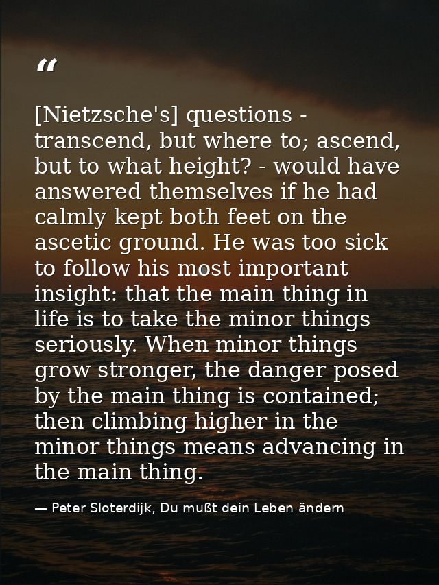 [Nietzsche's] questions - transcend, but where to; ascend, but to what height? - would have answered themselves if he ha — Peter Sloterdijk, Du mußt dein Leben ändern