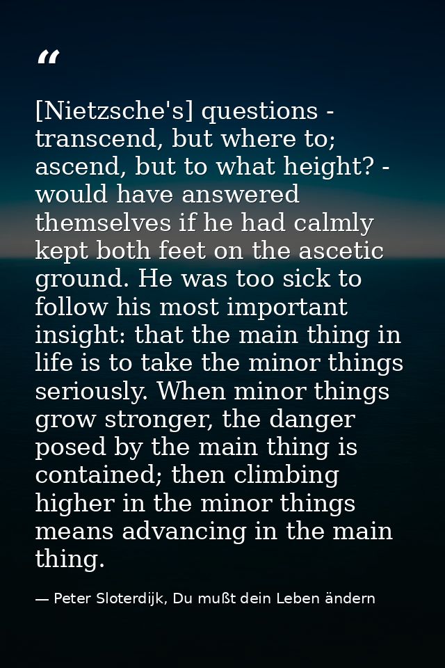 [Nietzsche's] questions - transcend, but where to; ascend, but to what height? - would have answered themselves if he ha — Peter Sloterdijk, Du mußt dein Leben ändern