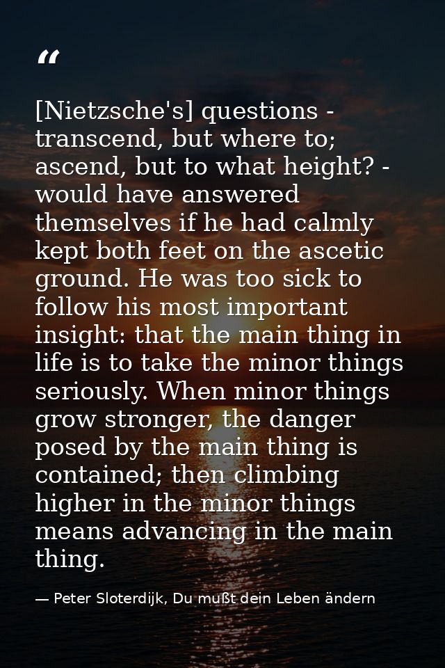 [Nietzsche's] questions - transcend, but where to; ascend, but to what height? - would have answered themselves if he ha — Peter Sloterdijk, Du mußt dein Leben ändern