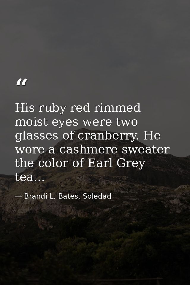 His ruby red rimmed moist eyes were two glasses of cranberry. He wore a cashmere sweater the color of Earl Grey tea... — Brandi L. Bates, Soledad